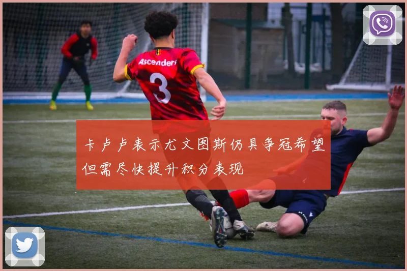 卡卢卢表示尤文图斯仍具争冠希望但需尽快提升积分表现