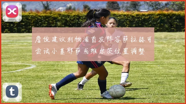 詹俊建议利物浦首发阵容萨拉赫可尝试小基耶萨或维尔茨位置调整
