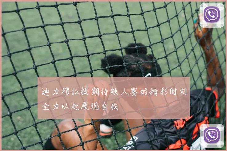 迪力穆拉提期待铁人赛的精彩时刻全力以赴展现自我
