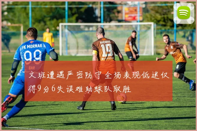 文班遭遇严密防守全场表现低迷仅得9分6失误难助球队取胜