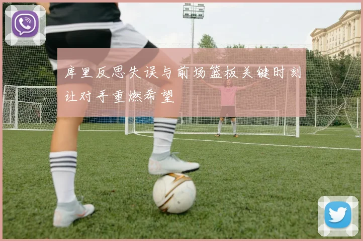 库里反思失误与前场篮板关键时刻让对手重燃希望