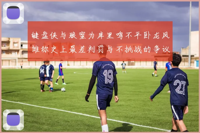 键盘侠与狼蜜为库里鸣不平卧龙凤雏称史上最差判罚与不挑战的争议