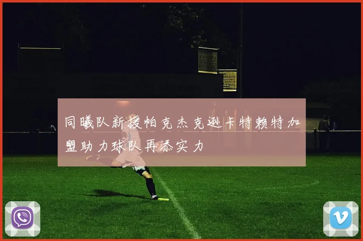 同曦队新援帕克杰克逊卡特赖特加盟助力球队再添实力