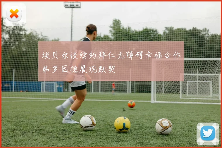 埃贝尔谈续约拜仁无障碍幸福合作弗罗因德展现默契
