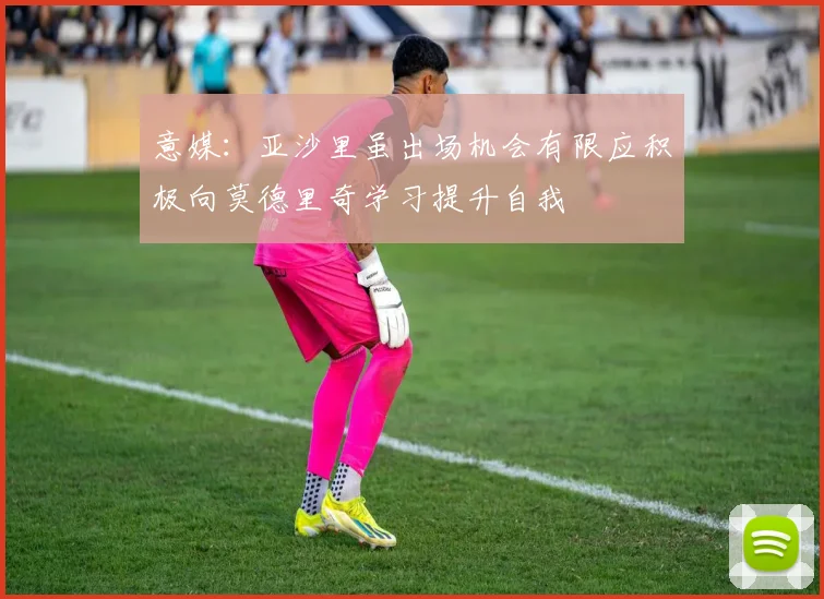 意媒：亚沙里虽出场机会有限应积极向莫德里奇学习提升自我