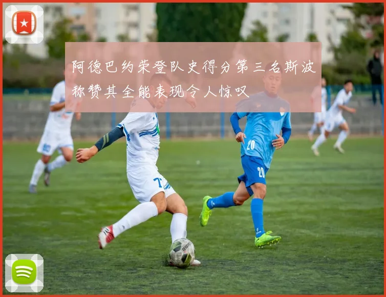 阿德巴约荣登队史得分第三名斯波称赞其全能表现令人惊叹