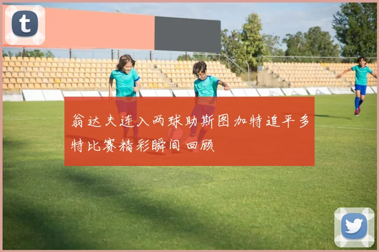 翁达夫连入两球助斯图加特追平多特比赛精彩瞬间回顾