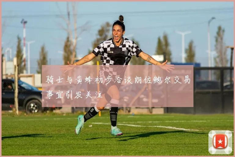 骑士与黄蜂初步洽谈朗佐鲍尔交易事宜引发关注