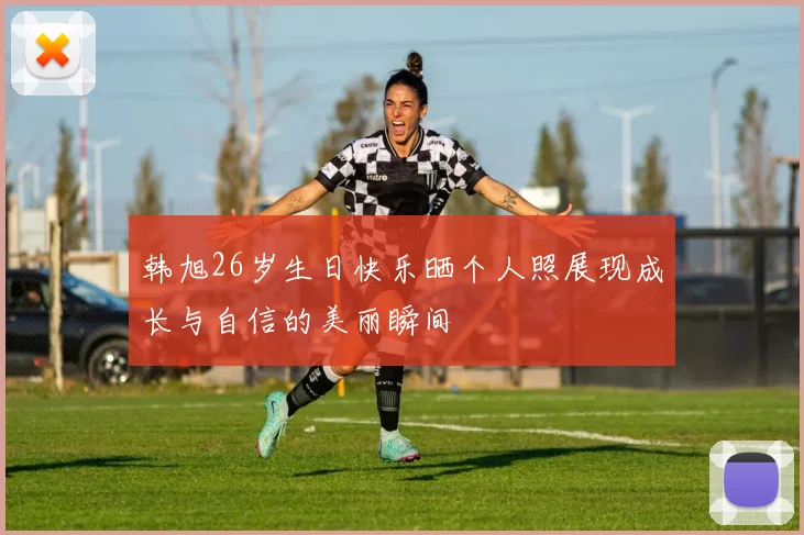 韩旭26岁生日快乐晒个人照展现成长与自信的美丽瞬间