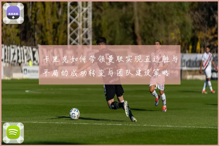 卡里克如何带领曼联实现五连胜与平局的成功转变与团队建设策略