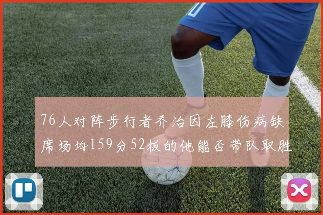 76人对阵步行者乔治因左膝伤病缺席场均159分52板的他能否带队取胜