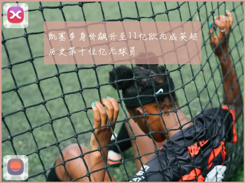 凯塞多身价飙升至11亿欧元成英超历史第十位亿元球员