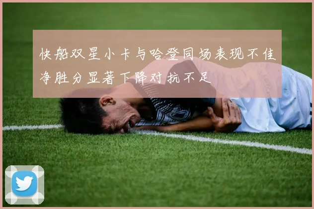 快船双星小卡与哈登同场表现不佳净胜分显著下降对抗不足
