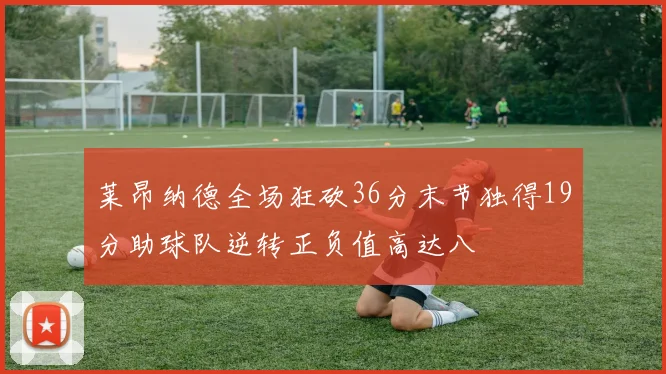 莱昂纳德全场狂砍36分末节独得19分助球队逆转正负值高达八