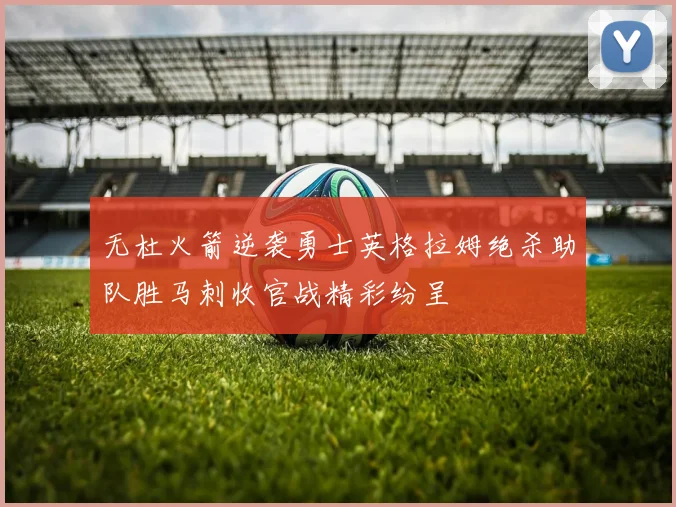 无杜火箭逆袭勇士英格拉姆绝杀助队胜马刺收官战精彩纷呈