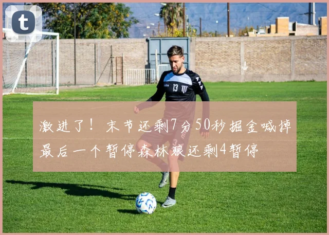 激进了！末节还剩7分50秒掘金喊掉最后一个暂停森林狼还剩4暂停
