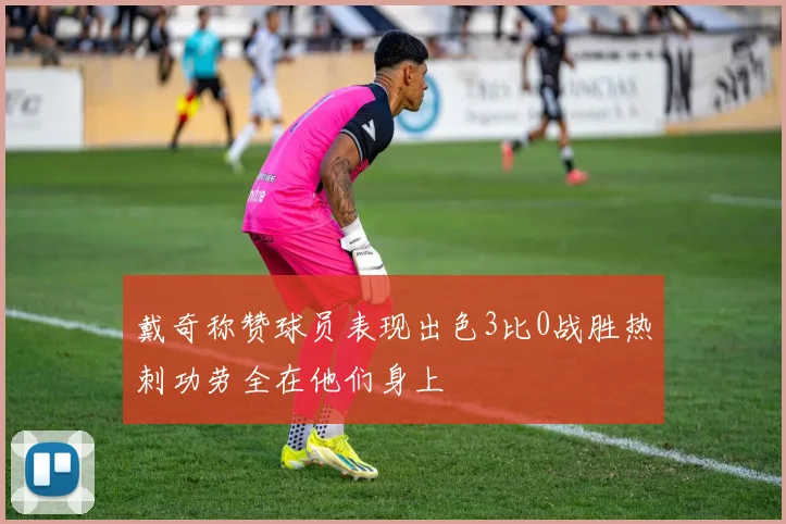戴奇称赞球员表现出色3比0战胜热刺功劳全在他们身上