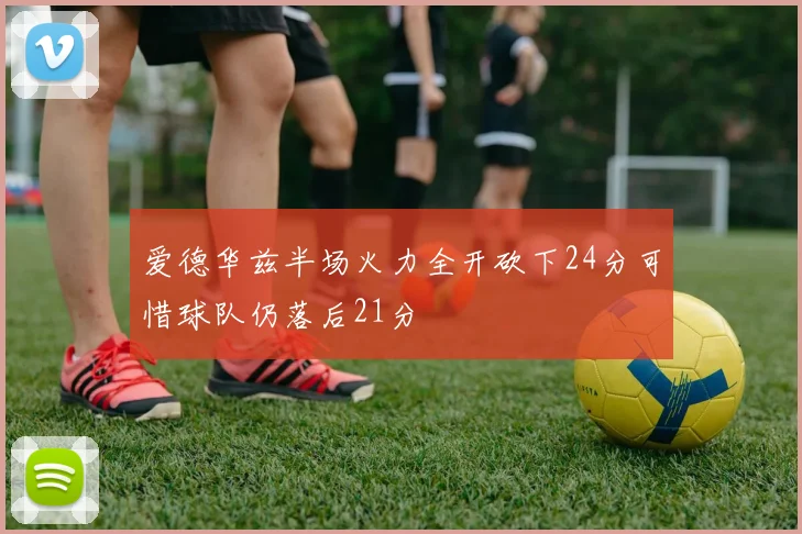 爱德华兹半场火力全开砍下24分可惜球队仍落后21分