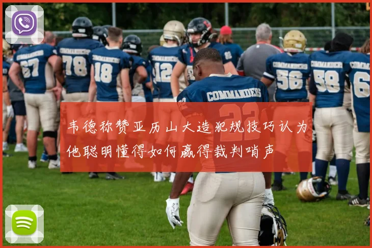 韦德称赞亚历山大造犯规技巧认为他聪明懂得如何赢得裁判哨声