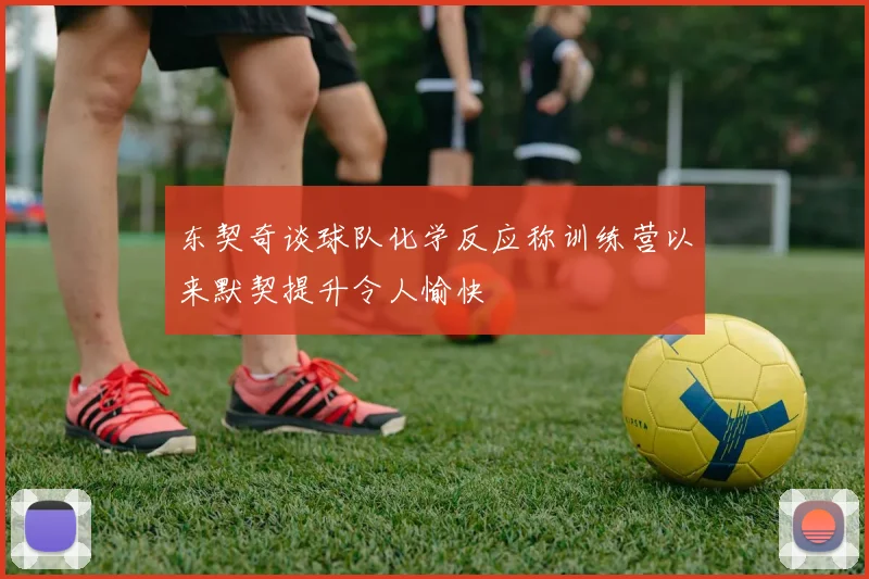 东契奇谈球队化学反应称训练营以来默契提升令人愉快