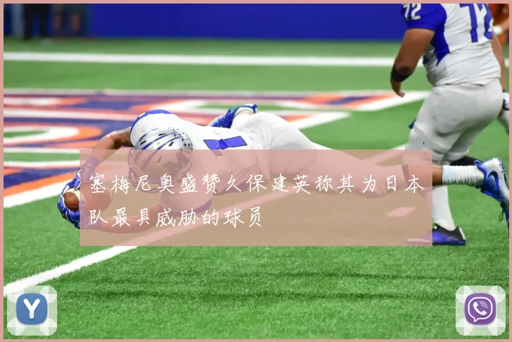 塞梅尼奥盛赞久保建英称其为日本队最具威胁的球员