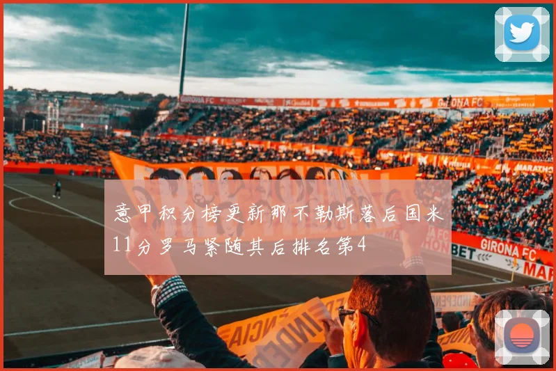 意甲积分榜更新那不勒斯落后国米11分罗马紧随其后排名第4
