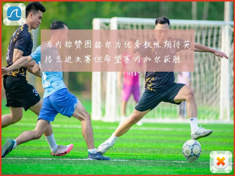 马内称赞图赫尔为优秀教练期待英格兰进决赛但希望塞内加尔获胜