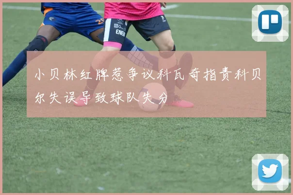 小贝林红牌惹争议科瓦奇指责科贝尔失误导致球队失分