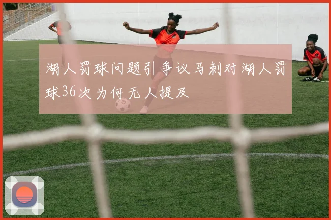 湖人罚球问题引争议马刺对湖人罚球36次为何无人提及
