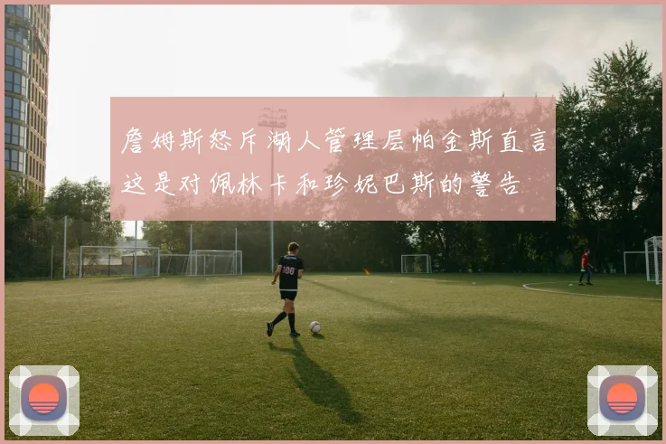 詹姆斯怒斥湖人管理层帕金斯直言这是对佩林卡和珍妮巴斯的警告