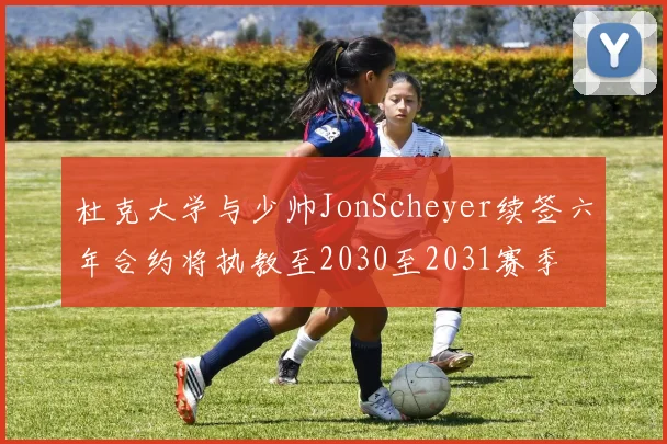 杜克大学与少帅JonScheyer续签六年合约将执教至2030至2031赛季