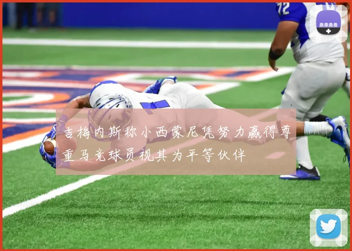 吉梅内斯称小西蒙尼凭努力赢得尊重马竞球员视其为平等伙伴