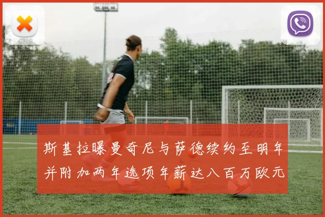 斯基拉曝曼奇尼与萨德续约至明年并附加两年选项年薪达八百万欧元