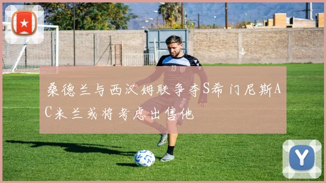 桑德兰与西汉姆联争夺S希门尼斯AC米兰或将考虑出售他