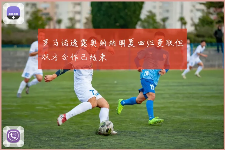 罗马诺透露奥纳纳明夏回归曼联但双方合作已结束