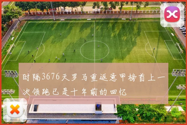 时隔3676天罗马重返意甲榜首上一次领跑已是十年前的回忆