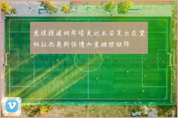 意媒报道姆希塔良达米安复出在望帕拉西奥斯伤情加重继续缺阵