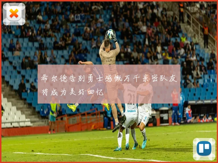 希尔德告别勇士感慨万千亲密队友将成为美好回忆