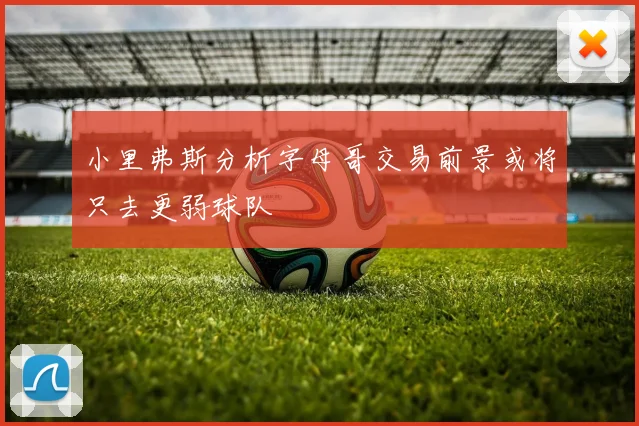 小里弗斯分析字母哥交易前景或将只去更弱球队