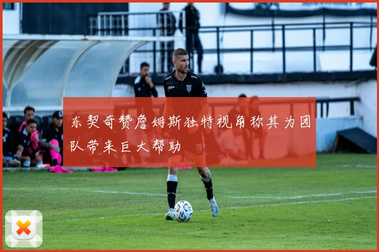 东契奇赞詹姆斯独特视角称其为团队带来巨大帮助