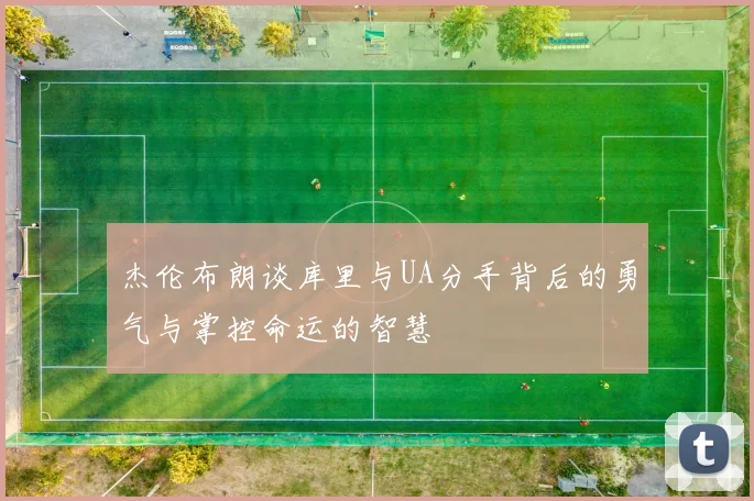 杰伦布朗谈库里与UA分手背后的勇气与掌控命运的智慧