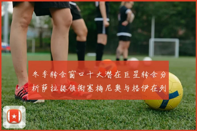 冬季转会窗口十大潜在巨星转会分析萨拉赫领衔塞梅尼奥与格伊在列